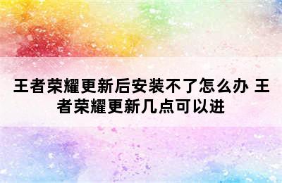 王者荣耀更新后安装不了怎么办 王者荣耀更新几点可以进